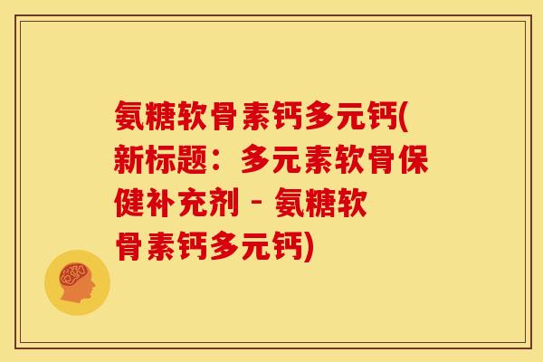 氨糖软骨素钙多元钙(新标题：多元素软骨保健补充剂 - 氨糖软骨素钙多元钙)