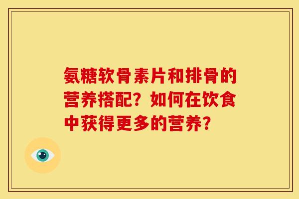 氨糖软骨素片和排骨的营养搭配？如何在饮食中获得更多的营养？