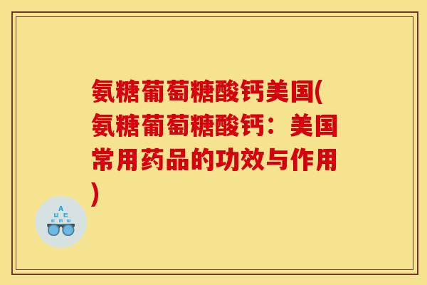 氨糖葡萄糖酸钙美国(氨糖葡萄糖酸钙：美国常用药品的功效与作用)