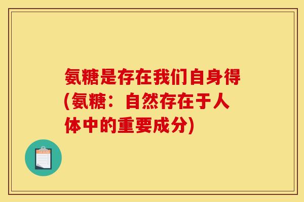 氨糖是存在我们自身得(氨糖：自然存在于人体中的重要成分)