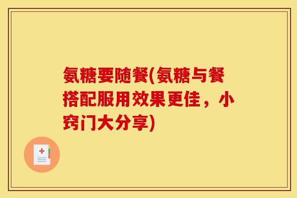 氨糖要随餐(氨糖与餐搭配服用效果更佳，小窍门大分享)