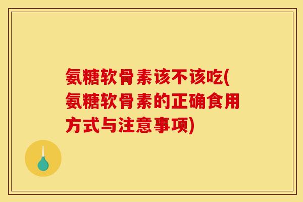 氨糖软骨素该不该吃(氨糖软骨素的正确食用方式与注意事项)