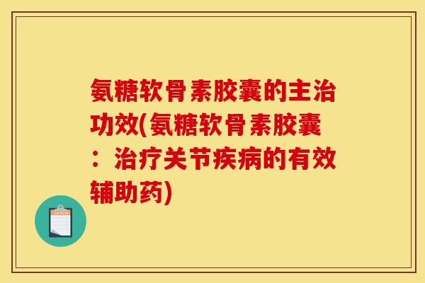 氨糖软骨素胶囊的主治功效(氨糖软骨素胶囊：治疗关节疾病的有效辅助药)