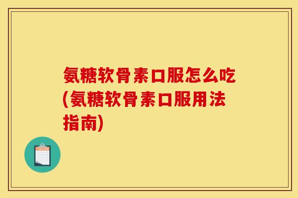 氨糖软骨素口服怎么吃(氨糖软骨素口服用法指南)