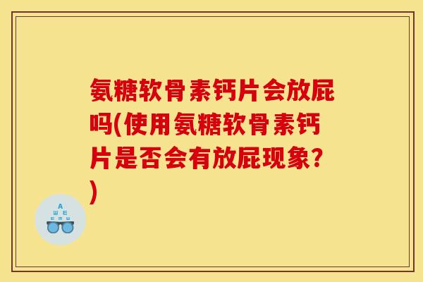 氨糖软骨素钙片会放屁吗(使用氨糖软骨素钙片是否会有放屁现象？)