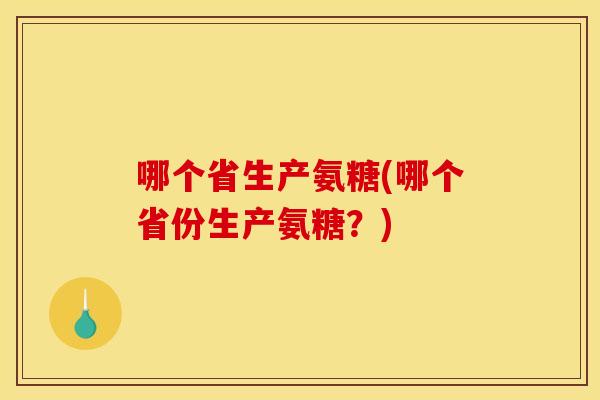 哪个省生产氨糖(哪个省份生产氨糖？)