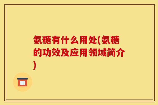 氨糖有什么用处(氨糖的功效及应用领域简介)