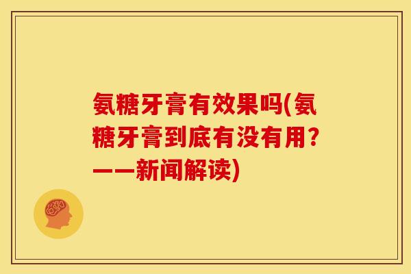 氨糖牙膏有效果吗(氨糖牙膏到底有没有用？——新闻解读)