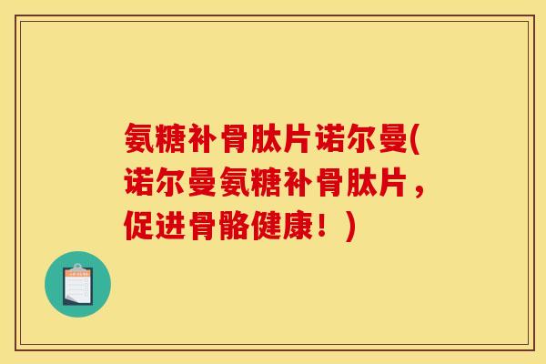 氨糖补骨肽片诺尔曼(诺尔曼氨糖补骨肽片，促进骨骼健康！)