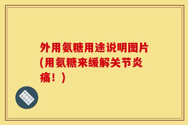 外用氨糖用途说明图片(用氨糖来缓解关节炎痛！)