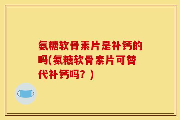氨糖软骨素片是补钙的吗(氨糖软骨素片可替代补钙吗？)