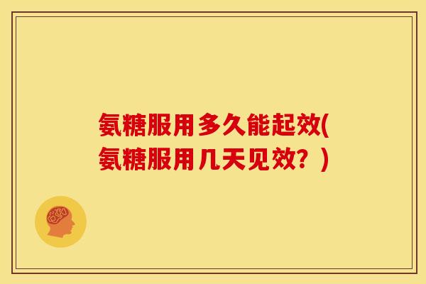 氨糖服用多久能起效(氨糖服用几天见效？)