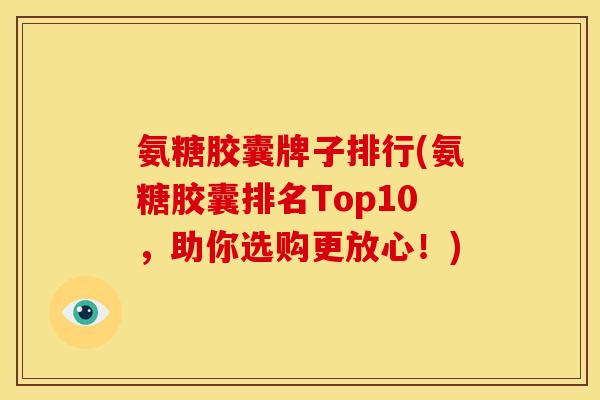 氨糖胶囊牌子排行(氨糖胶囊排名Top10，助你选购更放心！)