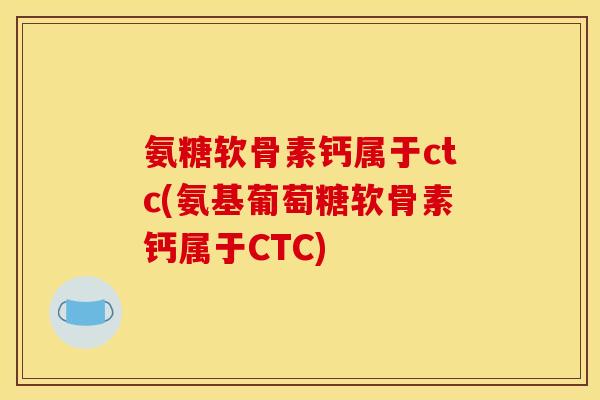 氨糖软骨素钙属于ctc(氨基葡萄糖软骨素钙属于CTC)