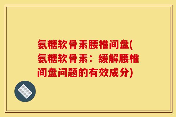 氨糖软骨素腰椎间盘(氨糖软骨素：缓解腰椎间盘问题的有效成分)