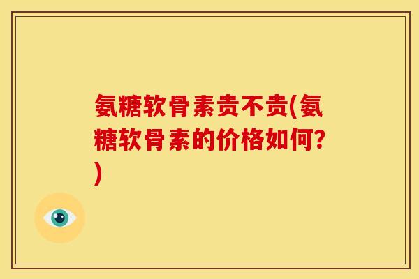 氨糖软骨素贵不贵(氨糖软骨素的价格如何？)