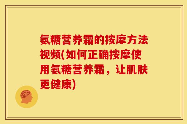 氨糖营养霜的按摩方法视频(如何正确按摩使用氨糖营养霜，让肌肤更健康)