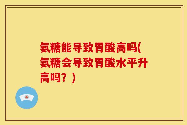 氨糖能导致胃酸高吗(氨糖会导致胃酸水平升高吗？)