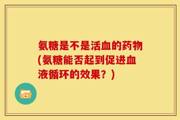 氨糖是不是活血的药物(氨糖能否起到促进血液循环的效果？)