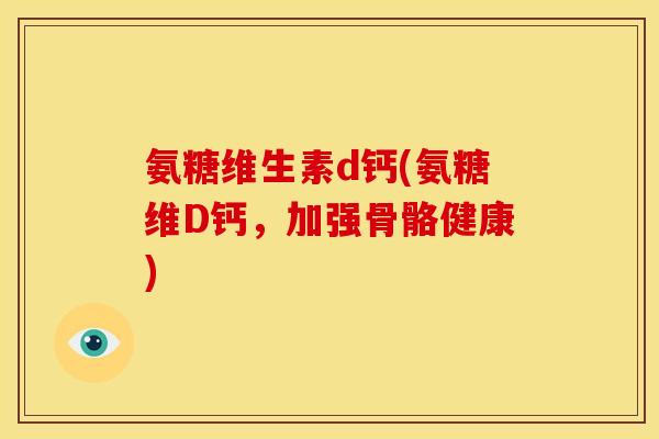 氨糖维生素d钙(氨糖维D钙，加强骨骼健康)