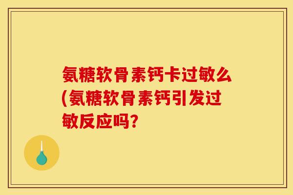 氨糖软骨素钙卡过敏么(氨糖软骨素钙引发过敏反应吗？