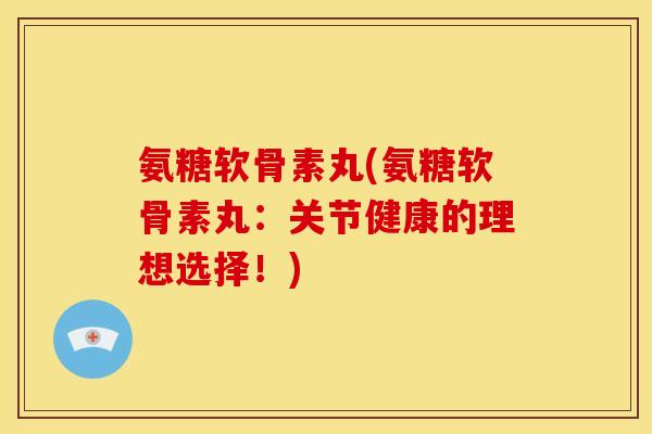 氨糖软骨素丸(氨糖软骨素丸：关节健康的理想选择！)