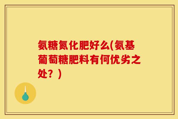 氨糖氮化肥好么(氨基葡萄糖肥料有何优劣之处？)