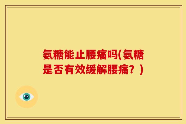 氨糖能止腰痛吗(氨糖是否有效缓解腰痛？)