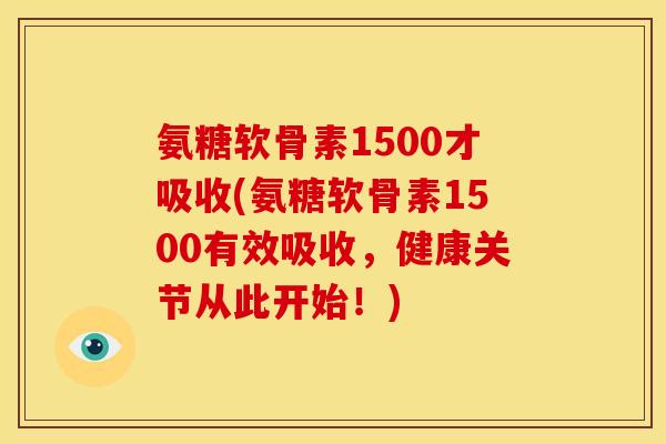 氨糖软骨素1500才吸收(氨糖软骨素1500有效吸收，健康关节从此开始！)