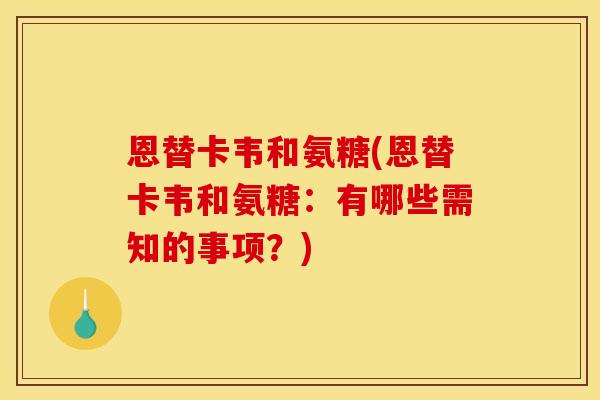 恩替卡韦和氨糖(恩替卡韦和氨糖：有哪些需知的事项？)