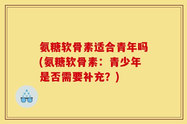 氨糖软骨素适合青年吗(氨糖软骨素：青少年是否需要补充？)