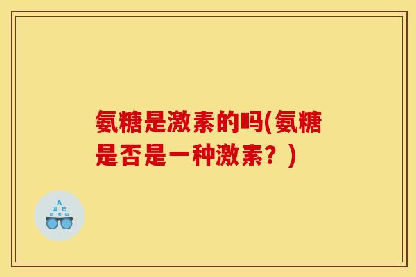 氨糖是激素的吗(氨糖是否是一种激素？)
