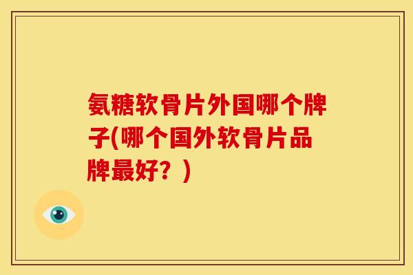 氨糖软骨片外国哪个牌子(哪个国外软骨片品牌最好？)