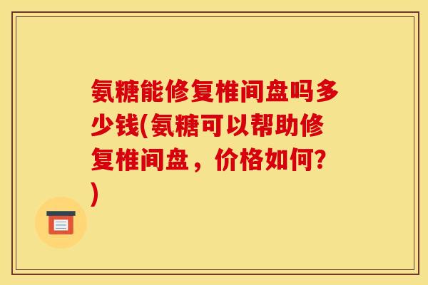 氨糖能修复椎间盘吗多少钱(氨糖可以帮助修复椎间盘，价格如何？)