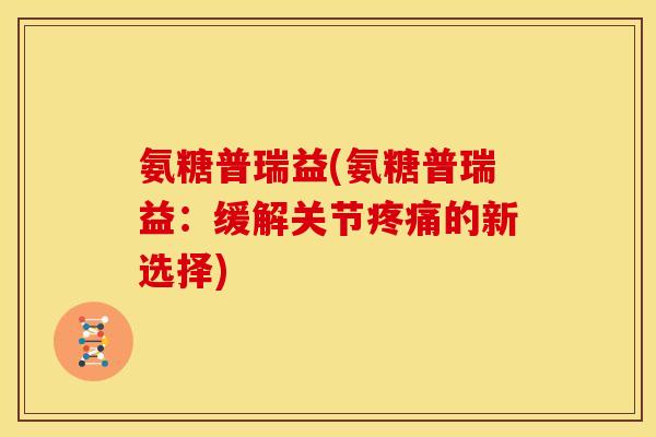 氨糖普瑞益(氨糖普瑞益：缓解关节疼痛的新选择)