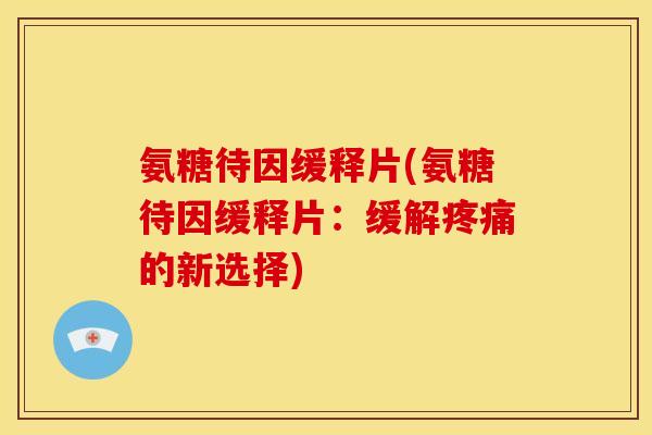 氨糖待因缓释片(氨糖待因缓释片：缓解疼痛的新选择)