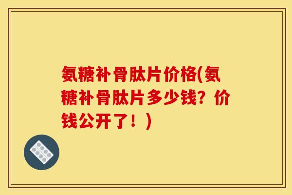 氨糖补骨肽片价格(氨糖补骨肽片多少钱？价钱公开了！)