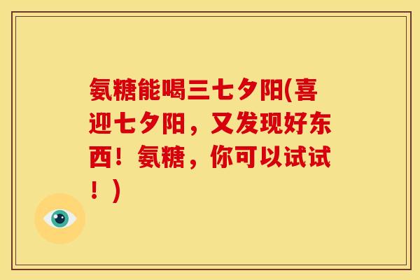氨糖能喝三七夕阳(喜迎七夕阳，又发现好东西！氨糖，你可以试试！)