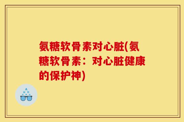 氨糖软骨素对心脏(氨糖软骨素：对心脏健康的保护神)