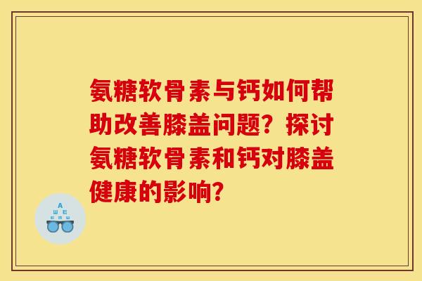 氨糖软骨素与钙如何帮助改善膝盖问题？探讨氨糖软骨素和钙对膝盖健康的影响？