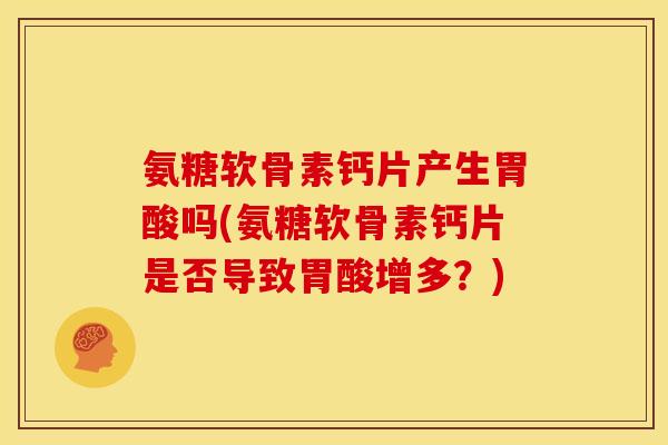 氨糖软骨素钙片产生胃酸吗(氨糖软骨素钙片是否导致胃酸增多？)