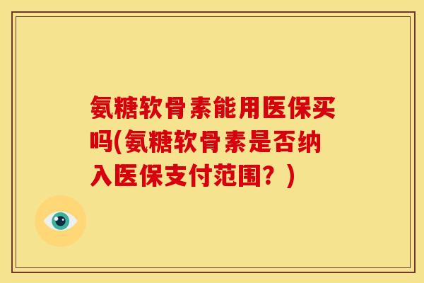 氨糖软骨素能用医保买吗(氨糖软骨素是否纳入医保支付范围？)