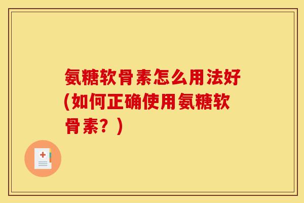 氨糖软骨素怎么用法好(如何正确使用氨糖软骨素？)