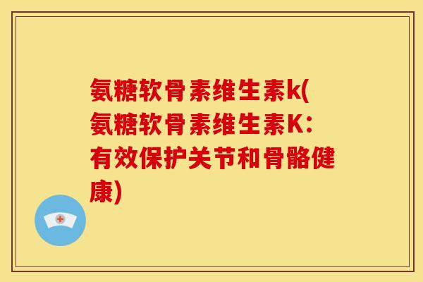 氨糖软骨素维生素k(氨糖软骨素维生素K：有效保护关节和骨骼健康)