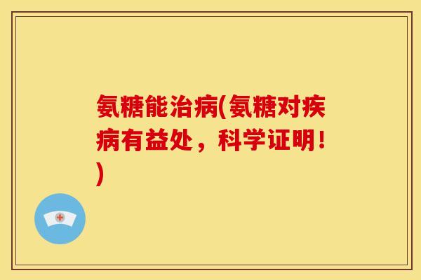 氨糖能治病(氨糖对疾病有益处，科学证明！)