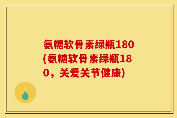 氨糖软骨素绿瓶180(氨糖软骨素绿瓶180，关爱关节健康)