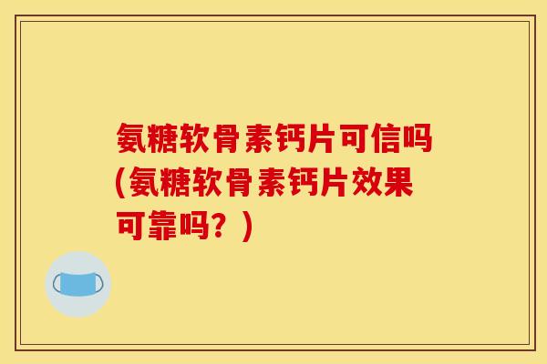 氨糖软骨素钙片可信吗(氨糖软骨素钙片效果可靠吗？)