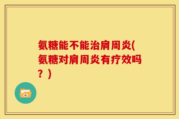 氨糖能不能治肩周炎(氨糖对肩周炎有疗效吗？)