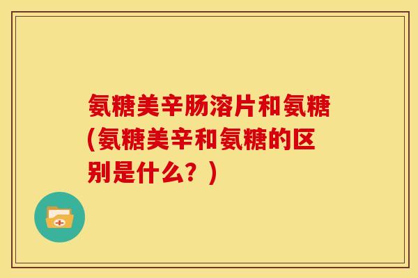 氨糖美辛肠溶片和氨糖(氨糖美辛和氨糖的区别是什么？)