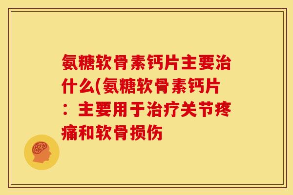 氨糖软骨素钙片主要治什么(氨糖软骨素钙片：主要用于治疗关节疼痛和软骨损伤